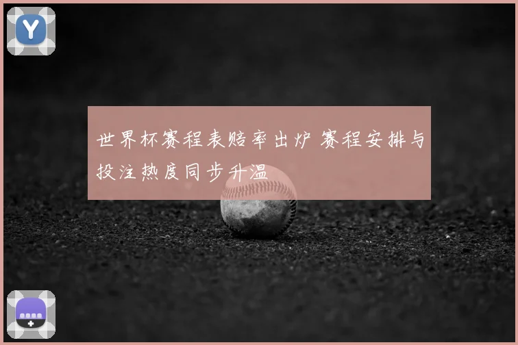 世界杯赛程表赔率出炉 赛程安排与投注热度同步升温