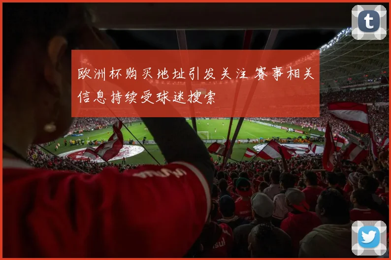 欧洲杯购买地址引发关注 赛事相关信息持续受球迷搜索