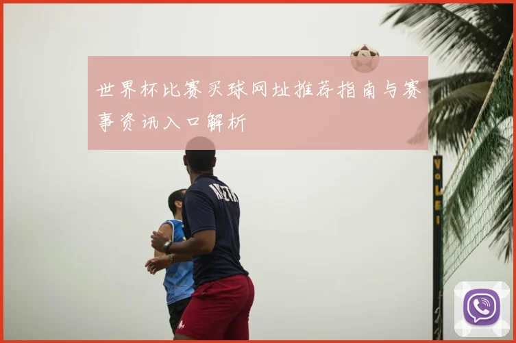 世界杯比赛买球网址推荐指南与赛事资讯入口解析