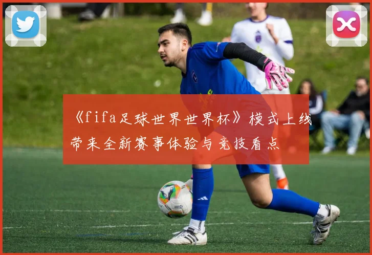 《fifa足球世界世界杯》模式上线带来全新赛事体验与竞技看点