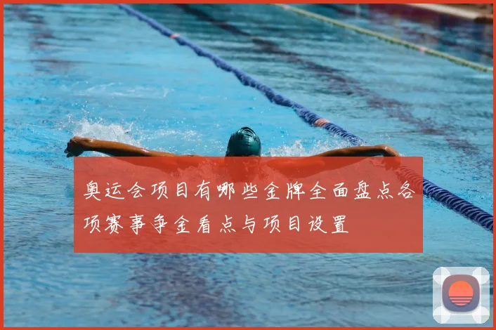 奥运会项目有哪些金牌全面盘点各项赛事争金看点与项目设置