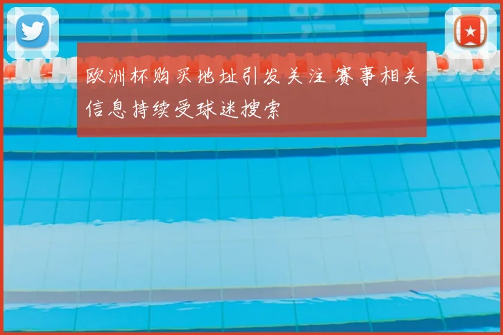 欧洲杯购买地址引发关注 赛事相关信息持续受球迷搜索
