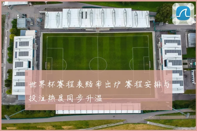 世界杯赛程表赔率出炉 赛程安排与投注热度同步升温