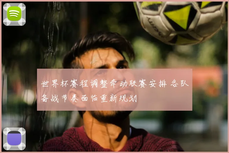 世界杯赛程调整牵动联赛安排 各队备战节奏面临重新规划