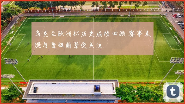 乌克兰欧洲杯历史成绩回顾 赛事表现与晋级前景受关注