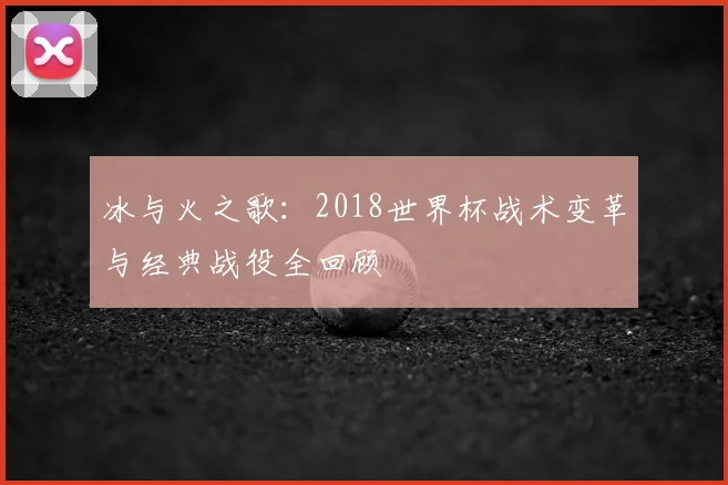 冰与火之歌：2018世界杯战术变革与经典战役全回顾