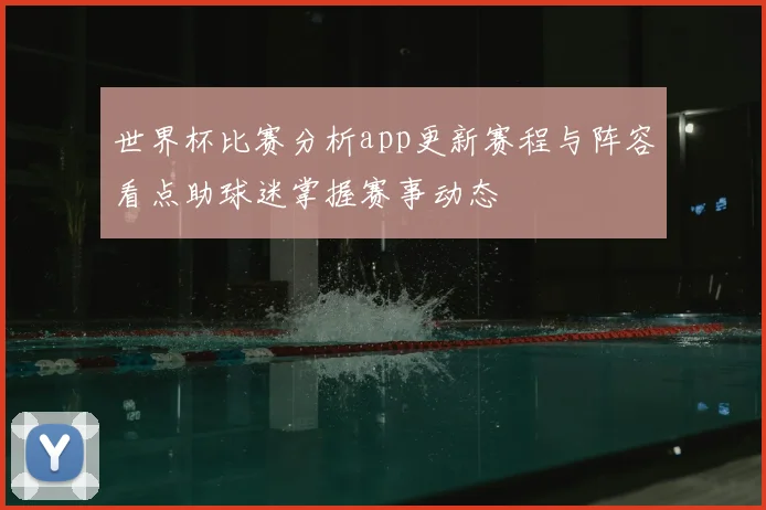 世界杯比赛分析app更新赛程与阵容看点助球迷掌握赛事动态