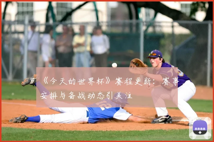 《今天的世界杯》赛程更新:赛事安排与备战动态引关注