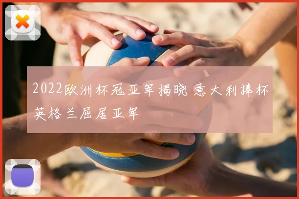2022欧洲杯冠亚军揭晓 意大利捧杯英格兰屈居亚军