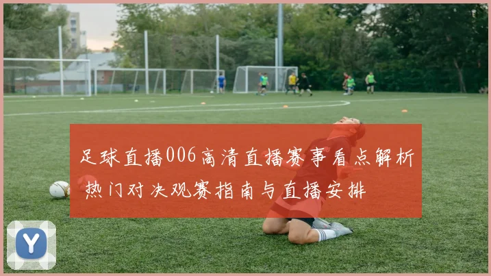 足球直播006高清直播赛事看点解析 热门对决观赛指南与直播安排