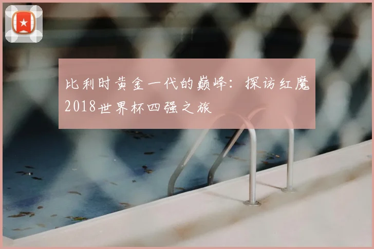 比利时黄金一代的巅峰:探访红魔2018世界杯四强之旅