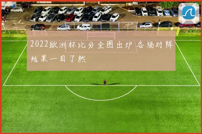 2022欧洲杯比分全图出炉 各场对阵结果一目了然