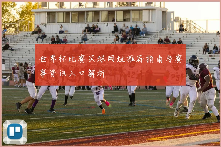 世界杯比赛买球网址推荐指南与赛事资讯入口解析