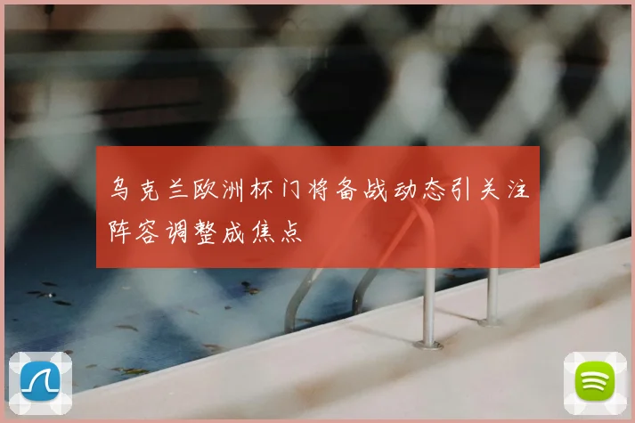 乌克兰欧洲杯门将备战动态引关注阵容调整成焦点