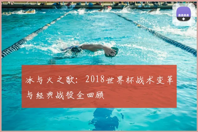 冰与火之歌：2018世界杯战术变革与经典战役全回顾