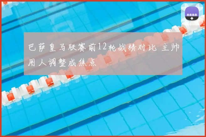 巴萨皇马联赛前12轮战绩对比 主帅用人调整成焦点