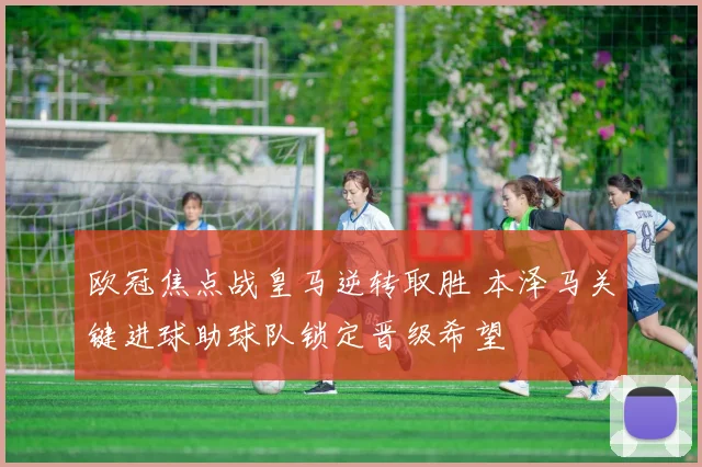 欧冠焦点战皇马逆转取胜 本泽马关键进球助球队锁定晋级希望