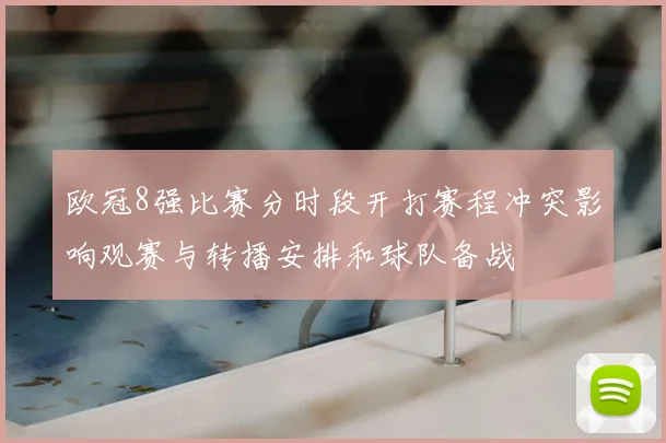 欧冠8强比赛分时段开打赛程冲突影响观赛与转播安排和球队备战