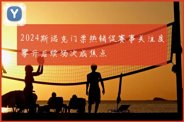 2024斯诺克门票热销促赛事关注度攀升后续场次成焦点