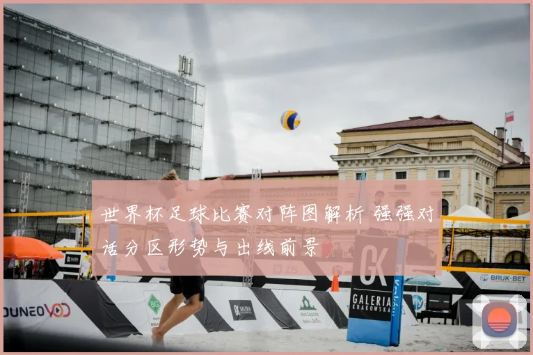 世界杯足球比赛对阵图解析 强强对话分区形势与出线前景