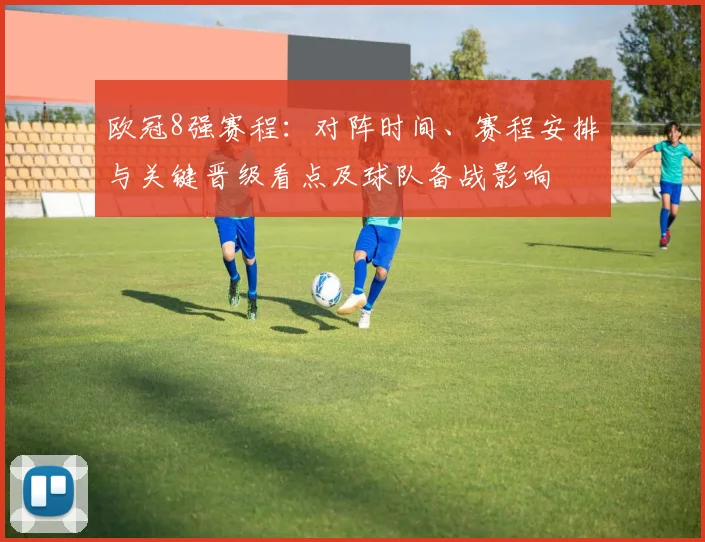 欧冠8强赛程：对阵时间、赛程安排与关键晋级看点及球队备战影响