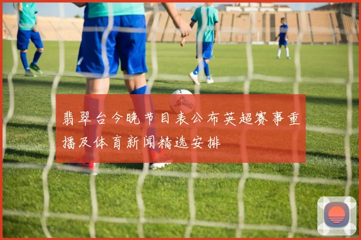 翡翠台今晚节目表公布英超赛事重播及体育新闻精选安排