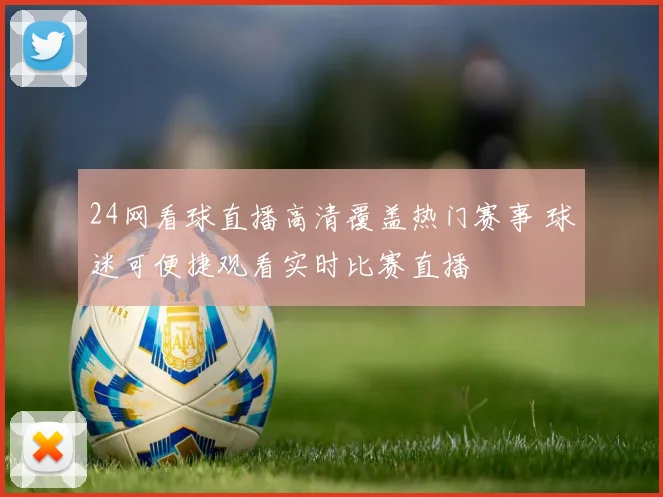 24网看球直播高清覆盖热门赛事 球迷可便捷观看实时比赛直播