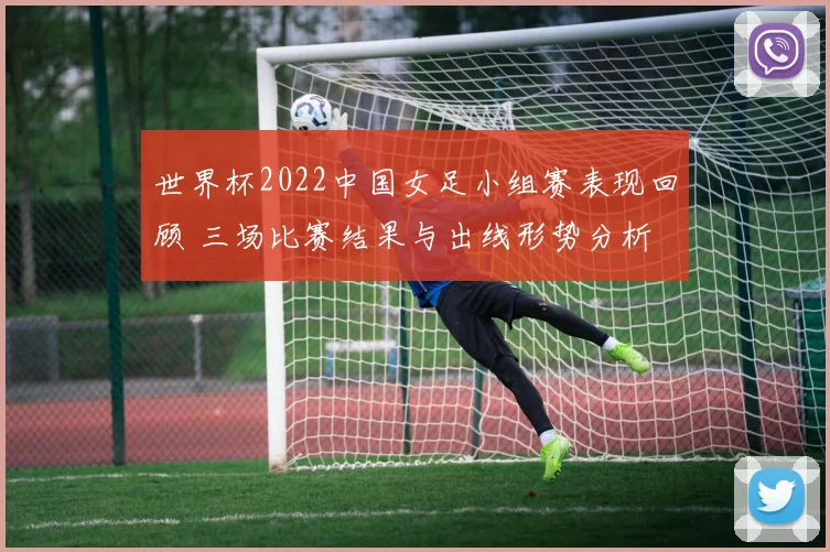 世界杯2022中国女足小组赛表现回顾 三场比赛结果与出线形势分析