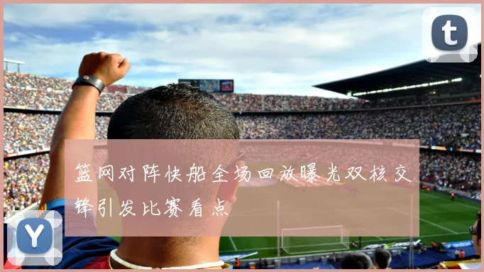 篮网对阵快船全场回放曝光双核交锋引发比赛看点