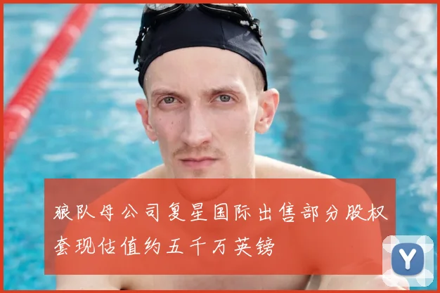 狼队母公司复星国际出售部分股权套现估值约五千万英镑