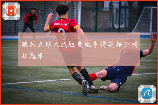 狼队点球大战胜曼城夺得英超亚洲杯冠军