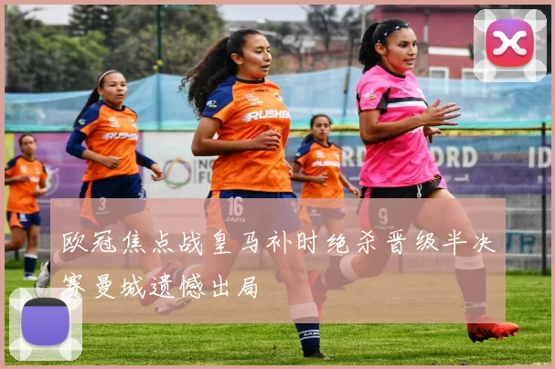 欧冠焦点战皇马补时绝杀晋级半决赛曼城遗憾出局