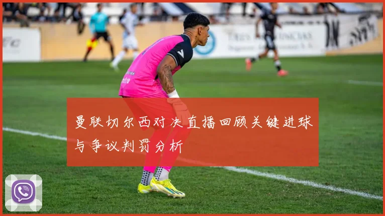 曼联切尔西对决直播回顾关键进球与争议判罚分析