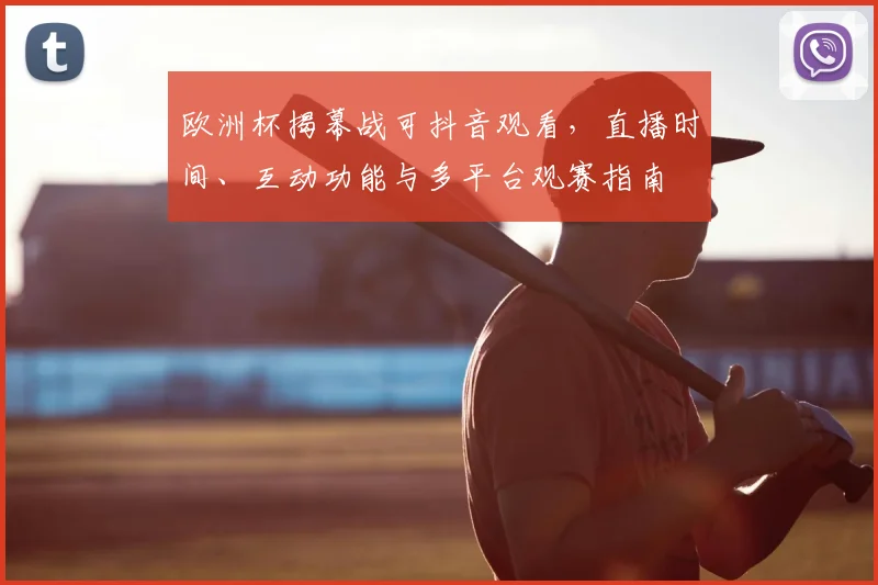 欧洲杯揭幕战可抖音观看,直播时间、互动功能与多平台观赛指南