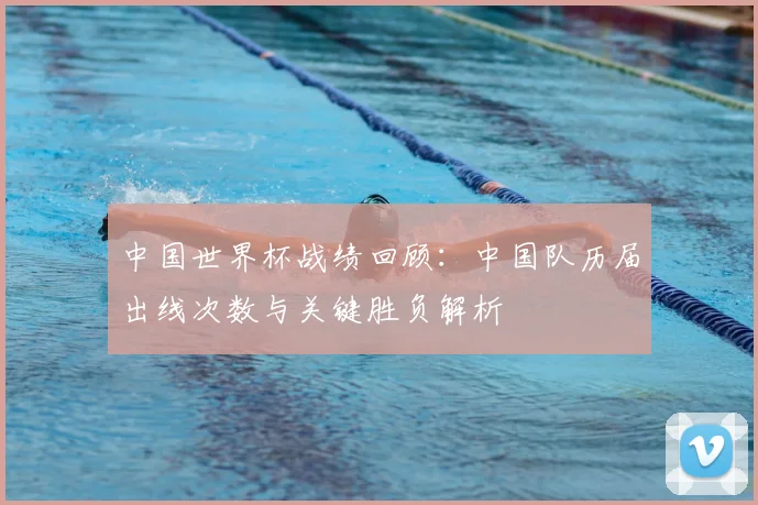 中国世界杯战绩回顾：中国队历届出线次数与关键胜负解析