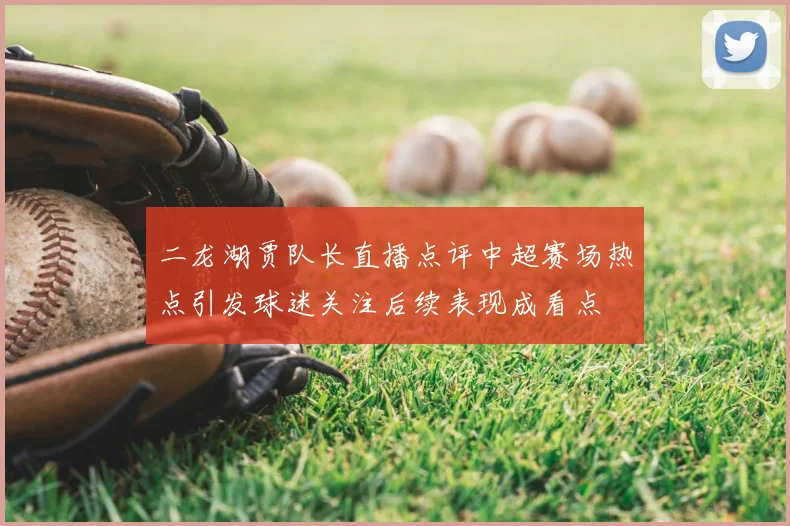 二龙湖贾队长直播点评中超赛场热点引发球迷关注后续表现成看点
