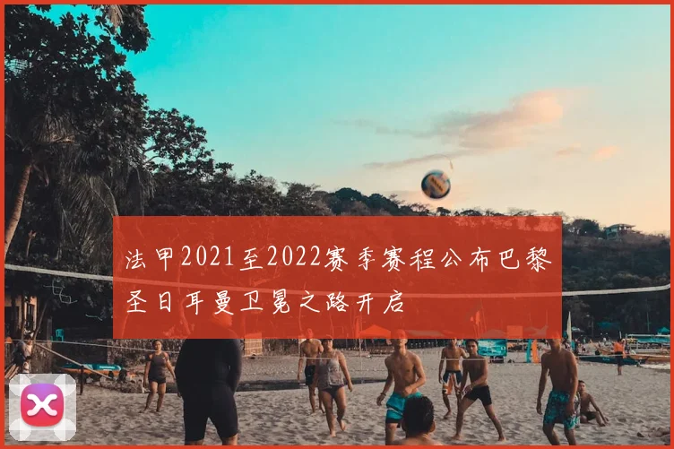 法甲2021至2022赛季赛程公布巴黎圣日耳曼卫冕之路开启