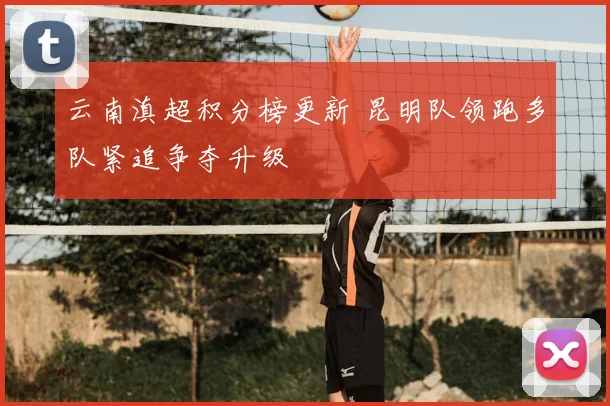 云南滇超积分榜更新 昆明队领跑多队紧追争夺升级