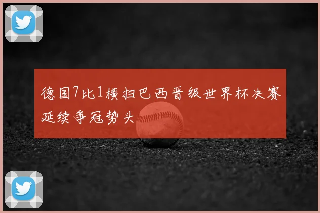德国7比1横扫巴西晋级世界杯决赛延续争冠势头