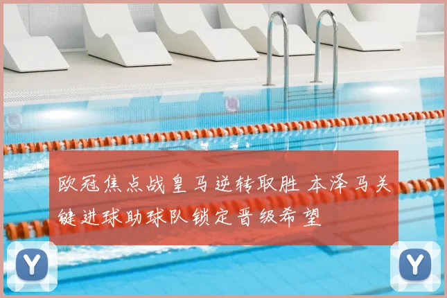 欧冠焦点战皇马逆转取胜 本泽马关键进球助球队锁定晋级希望