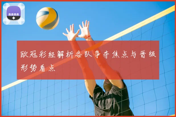 欧冠彩经解析各队争夺焦点与晋级形势看点
