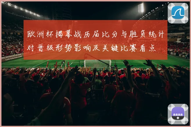 欧洲杯揭幕战历届比分与胜负统计对晋级形势影响及关键比赛看点