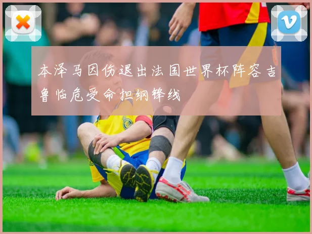 本泽马因伤退出法国世界杯阵容吉鲁临危受命担纲锋线