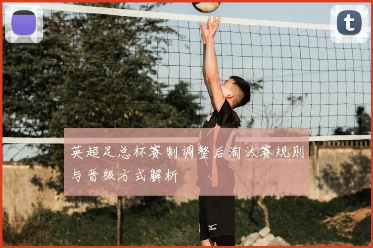 英超足总杯赛制调整后淘汰赛规则与晋级方式解析