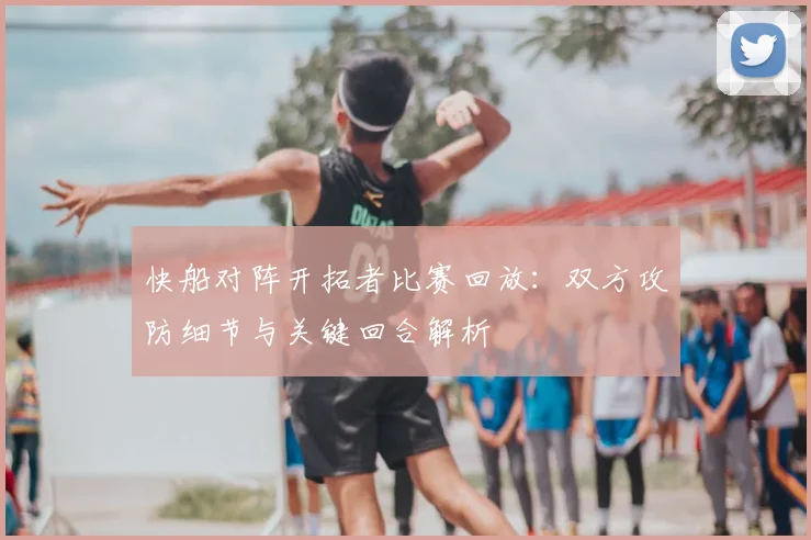 快船对阵开拓者比赛回放：双方攻防细节与关键回合解析
