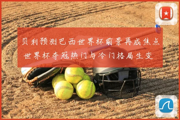 贝利预测巴西世界杯前景再成焦点 世界杯夺冠热门与冷门格局生变