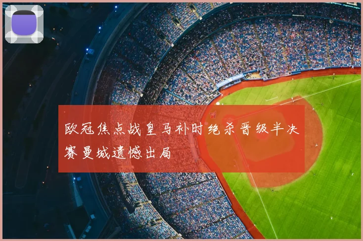 欧冠焦点战皇马补时绝杀晋级半决赛曼城遗憾出局