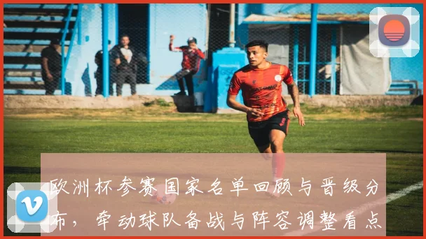 欧洲杯参赛国家名单回顾与晋级分布，牵动球队备战与阵容调整看点