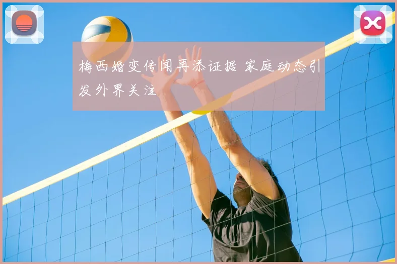 梅西婚变传闻再添证据 家庭动态引发外界关注