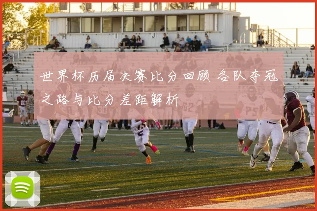 世界杯历届决赛比分回顾 各队夺冠之路与比分差距解析